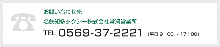 お問い合わせ先 名鉄知多タクシー株式会社常滑営業所 TEL 0569-21-1320  （平日 9：00～17：30）